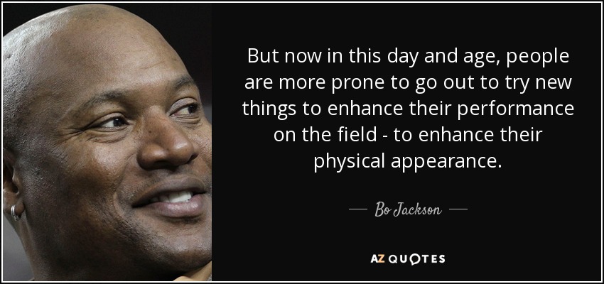 But now in this day and age, people are more prone to go out to try new things to enhance their performance on the field - to enhance their physical appearance. - Bo Jackson