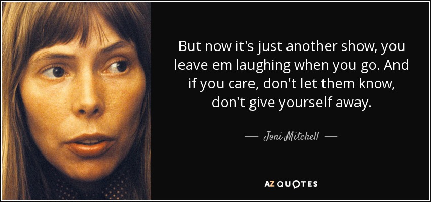 But now it's just another show, you leave em laughing when you go. And if you care, don't let them know, don't give yourself away. - Joni Mitchell