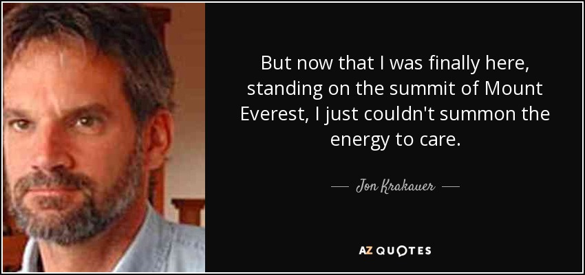But now that I was finally here, standing on the summit of Mount Everest, I just couldn't summon the energy to care. - Jon Krakauer