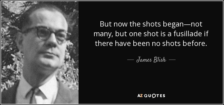 But now the shots began—not many, but one shot is a fusillade if there have been no shots before. - James Blish