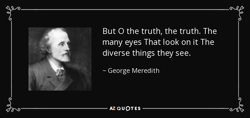 But O the truth, the truth. The many eyes That look on it The diverse things they see. - George Meredith