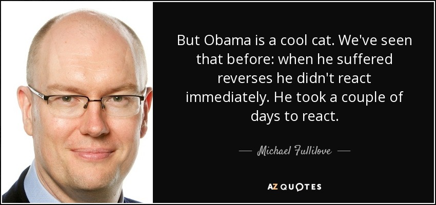 But Obama is a cool cat. We've seen that before: when he suffered reverses he didn't react immediately. He took a couple of days to react. - Michael Fullilove