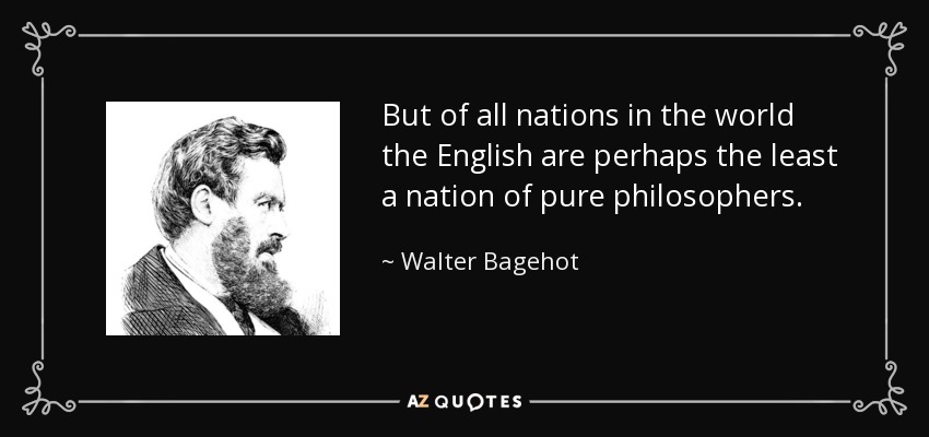 But of all nations in the world the English are perhaps the least a nation of pure philosophers. - Walter Bagehot