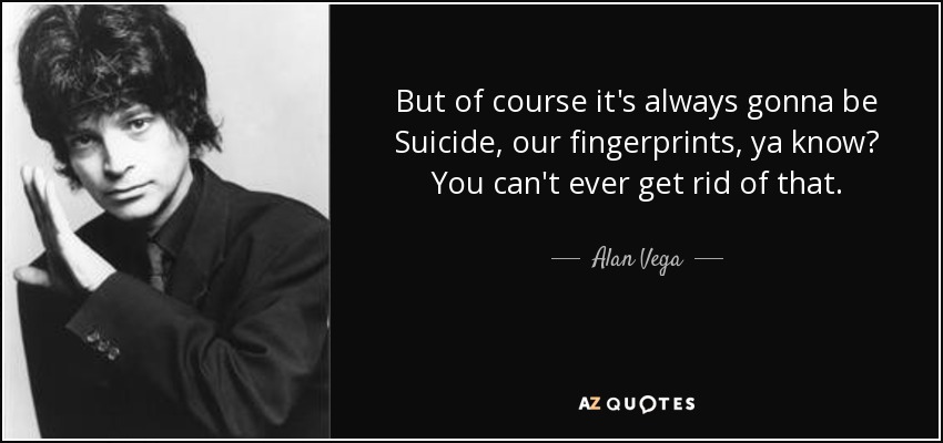 But of course it's always gonna be Suicide, our fingerprints, ya know? You can't ever get rid of that. - Alan Vega