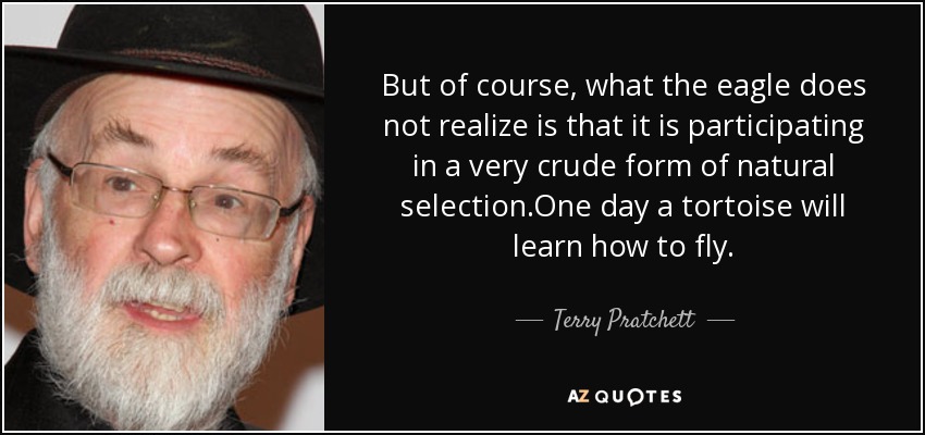 But of course, what the eagle does not realize is that it is participating in a very crude form of natural selection.One day a tortoise will learn how to fly. - Terry Pratchett