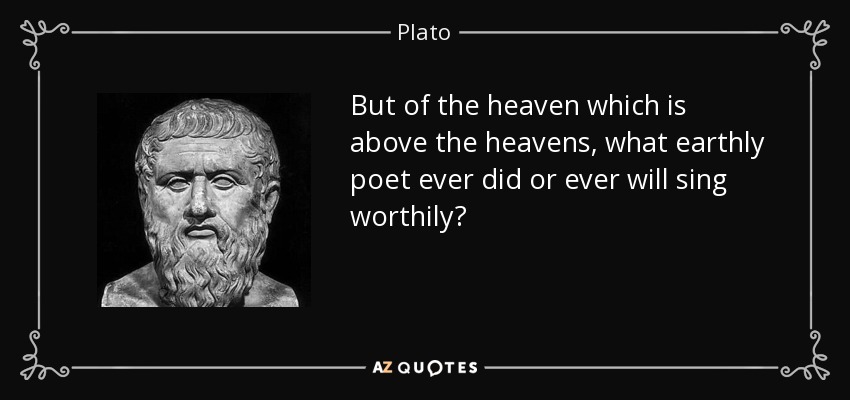 But of the heaven which is above the heavens, what earthly poet ever did or ever will sing worthily? - Plato