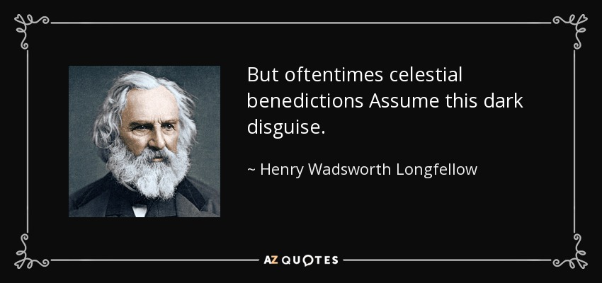 But oftentimes celestial benedictions Assume this dark disguise. - Henry Wadsworth Longfellow