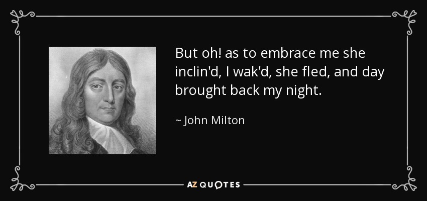 But oh! as to embrace me she inclin'd, I wak'd, she fled, and day brought back my night. - John Milton