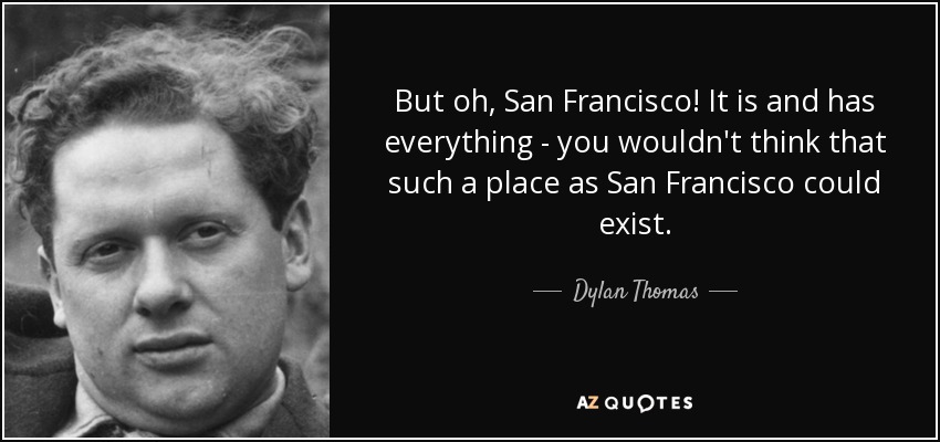 But oh, San Francisco! It is and has everything - you wouldn't think that such a place as San Francisco could exist. - Dylan Thomas