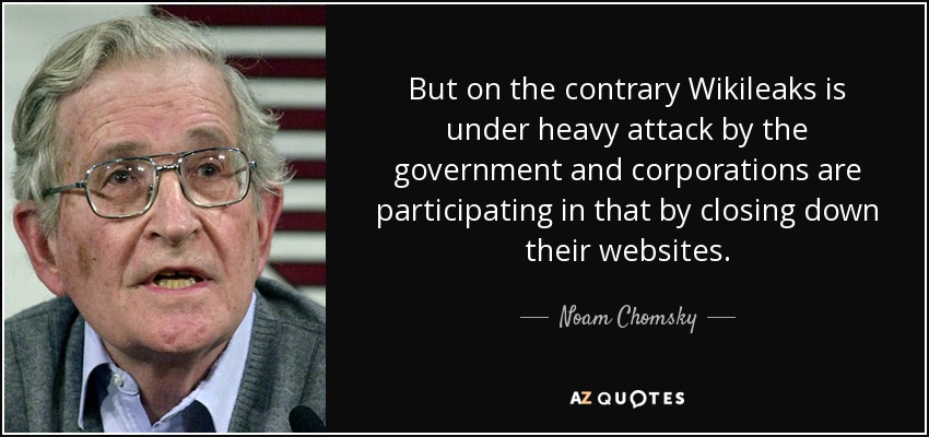 But on the contrary Wikileaks is under heavy attack by the government and corporations are participating in that by closing down their websites. - Noam Chomsky
