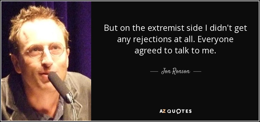 But on the extremist side I didn't get any rejections at all. Everyone agreed to talk to me. - Jon Ronson