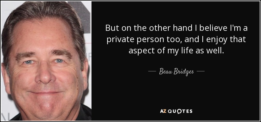 But on the other hand I believe I'm a private person too, and I enjoy that aspect of my life as well. - Beau Bridges