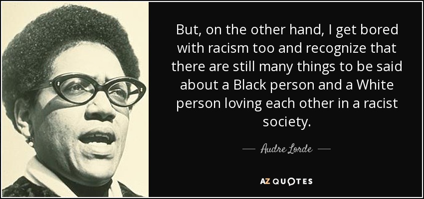 But, on the other hand, I get bored with racism too and recognize that there are still many things to be said about a Black person and a White person loving each other in a racist society. - Audre Lorde