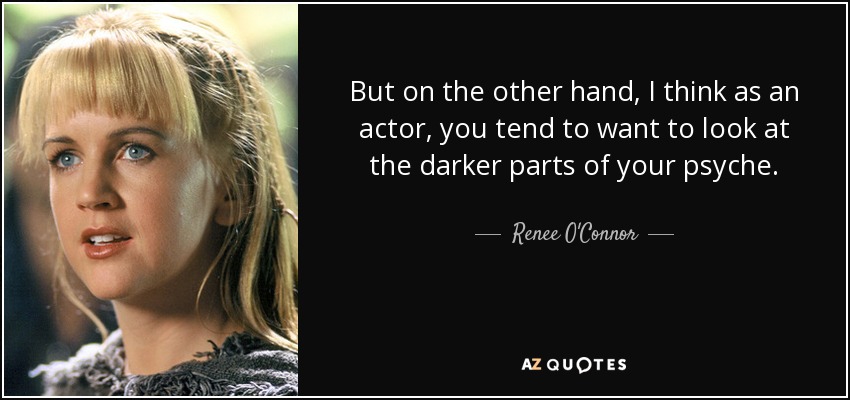 But on the other hand, I think as an actor, you tend to want to look at the darker parts of your psyche. - Renee O'Connor