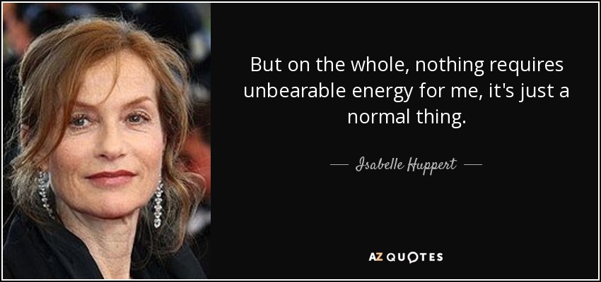 But on the whole, nothing requires unbearable energy for me, it's just a normal thing. - Isabelle Huppert