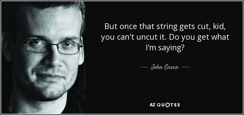 But once that string gets cut, kid, you can't uncut it. Do you get what I'm saying? - John Green