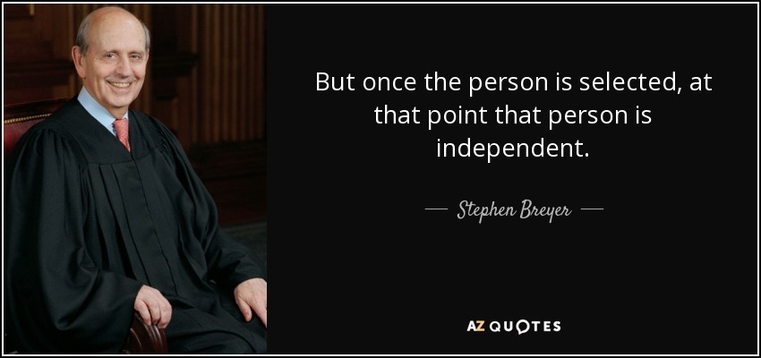 But once the person is selected, at that point that person is independent. - Stephen Breyer