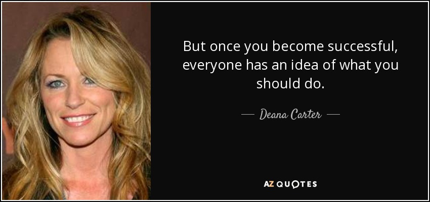 But once you become successful, everyone has an idea of what you should do. - Deana Carter