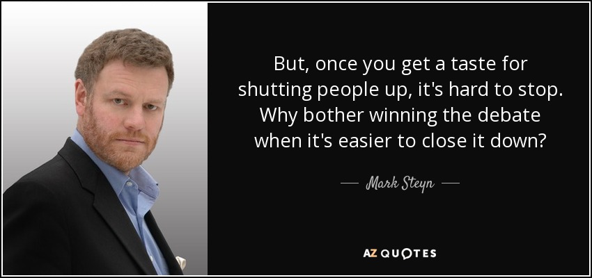 But, once you get a taste for shutting people up, it's hard to stop. Why bother winning the debate when it's easier to close it down? - Mark Steyn
