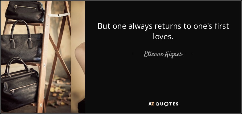 But one always returns to one's first loves. - Etienne Aigner