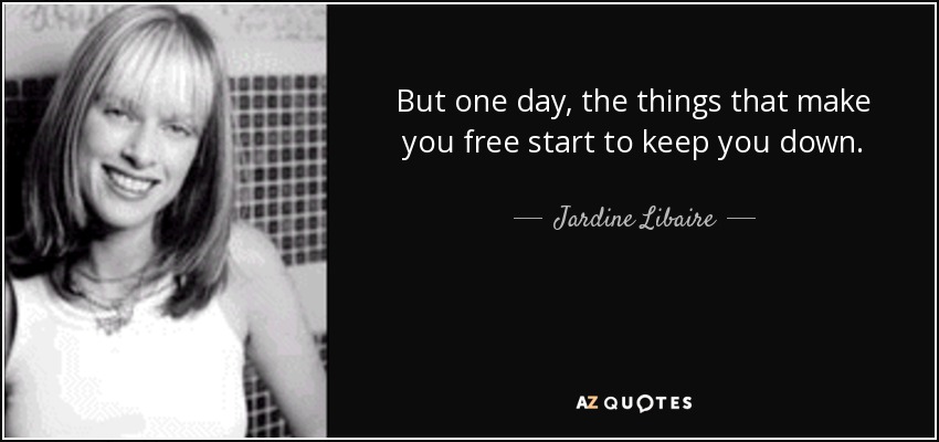 But one day, the things that make you free start to keep you down. - Jardine Libaire