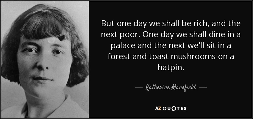 But one day we shall be rich, and the next poor. One day we shall dine in a palace and the next we'll sit in a forest and toast mushrooms on a hatpin. - Katherine Mansfield
