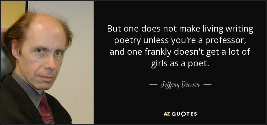 But one does not make living writing poetry unless you're a professor, and one frankly doesn't get a lot of girls as a poet. - Jeffery Deaver