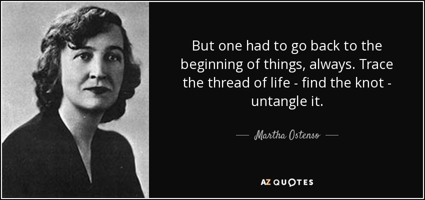 But one had to go back to the beginning of things, always. Trace the thread of life - find the knot - untangle it. - Martha Ostenso
