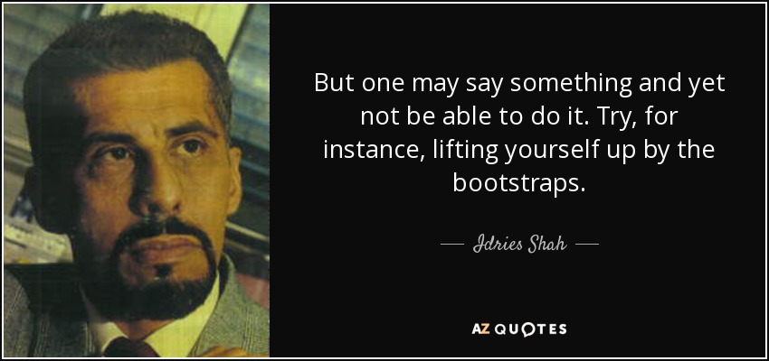 But one may say something and yet not be able to do it. Try, for instance, lifting yourself up by the bootstraps. - Idries Shah