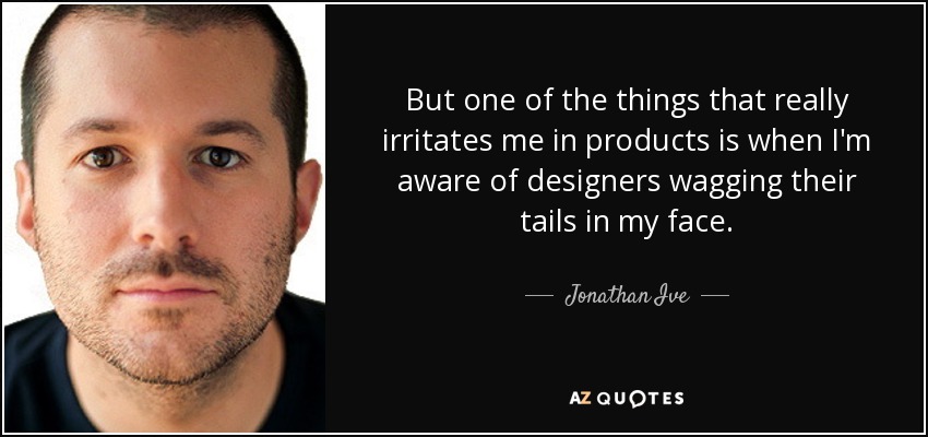 But one of the things that really irritates me in products is when I'm aware of designers wagging their tails in my face. - Jonathan Ive