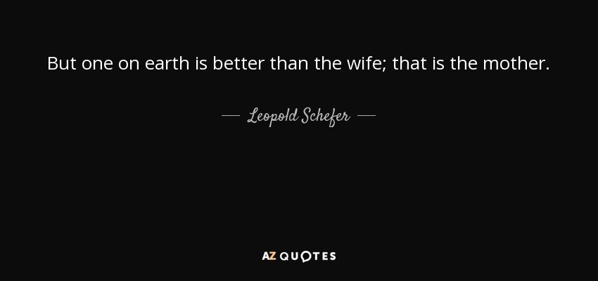 But one on earth is better than the wife; that is the mother. - Leopold Schefer