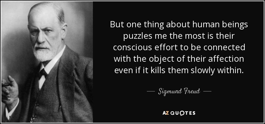 But one thing about human beings puzzles me the most is their conscious effort to be connected with the object of their affection even if it kills them slowly within. - Sigmund Freud