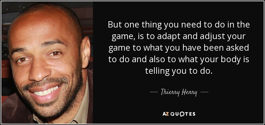 But one thing you need to do in the game, is to adapt and adjust your game to what you have been asked to do and also to what your body is telling you to do. - Thierry Henry