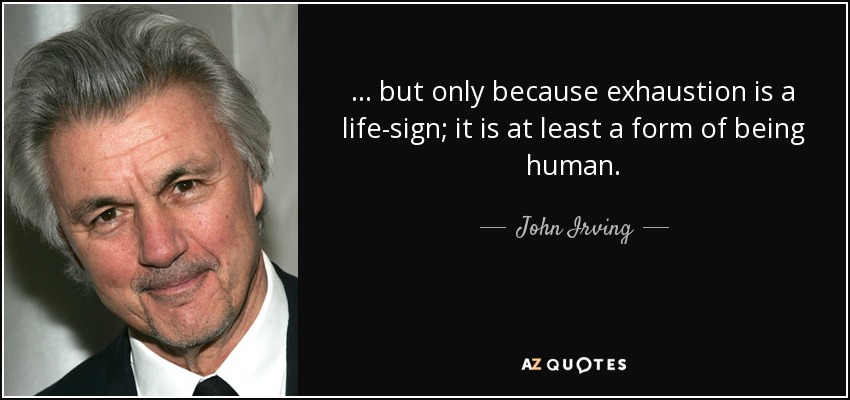 … but only because exhaustion is a life-sign; it is at least a form of being human. - John Irving