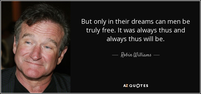 But only in their dreams can men be truly free. It was always thus and always thus will be. - Robin Williams