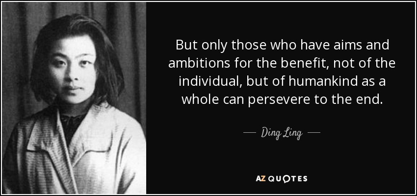 But only those who have aims and ambitions for the benefit, not of the individual, but of humankind as a whole can persevere to the end. - Ding Ling