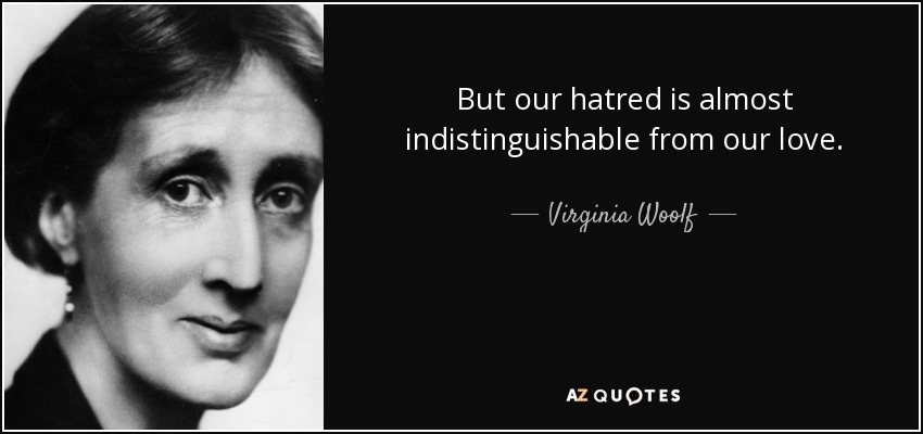 But our hatred is almost indistinguishable from our love. - Virginia Woolf