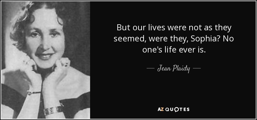 But our lives were not as they seemed, were they, Sophia? No one's life ever is. - Jean Plaidy