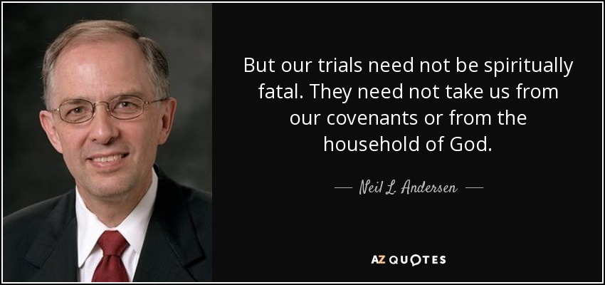 But our trials need not be spiritually fatal. They need not take us from our covenants or from the household of God. - Neil L. Andersen