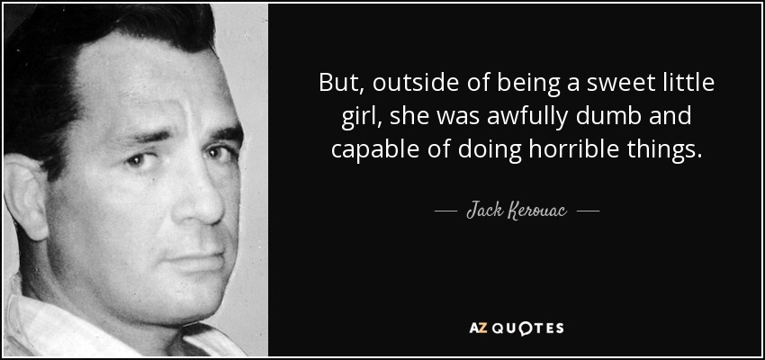 But, outside of being a sweet little girl, she was awfully dumb and capable of doing horrible things. - Jack Kerouac