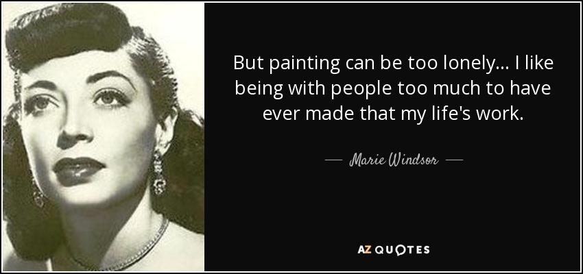 But painting can be too lonely... I like being with people too much to have ever made that my life's work. - Marie Windsor