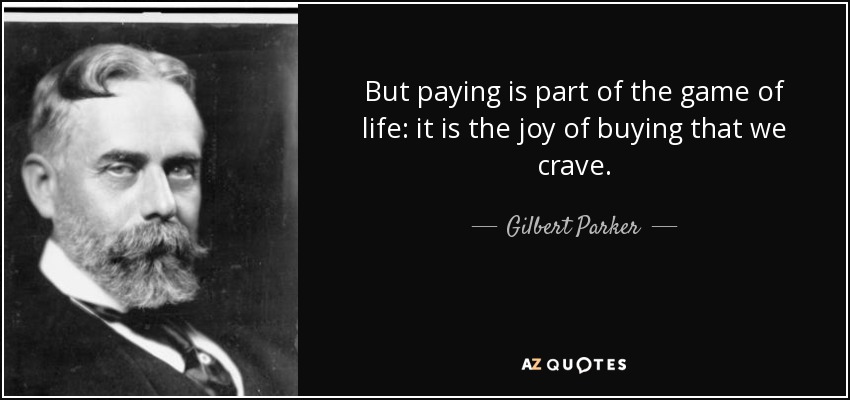 But paying is part of the game of life: it is the joy of buying that we crave. - Gilbert Parker