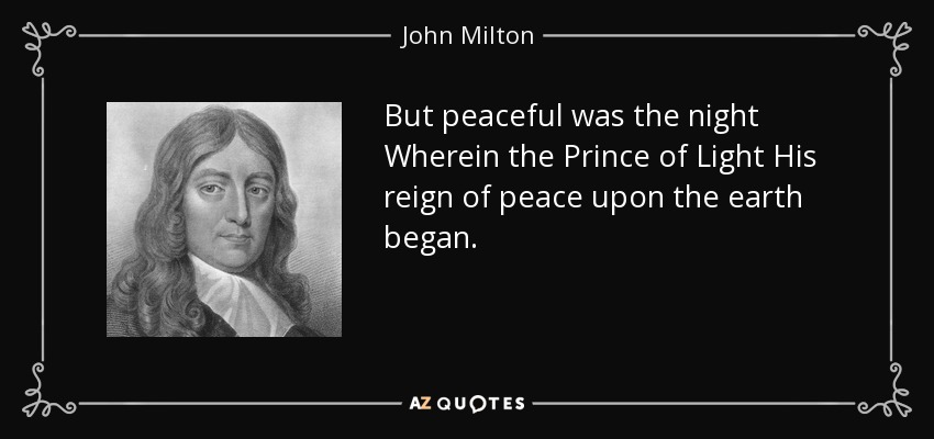 But peaceful was the night Wherein the Prince of Light His reign of peace upon the earth began. - John Milton