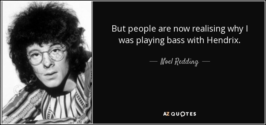 But people are now realising why I was playing bass with Hendrix. - Noel Redding