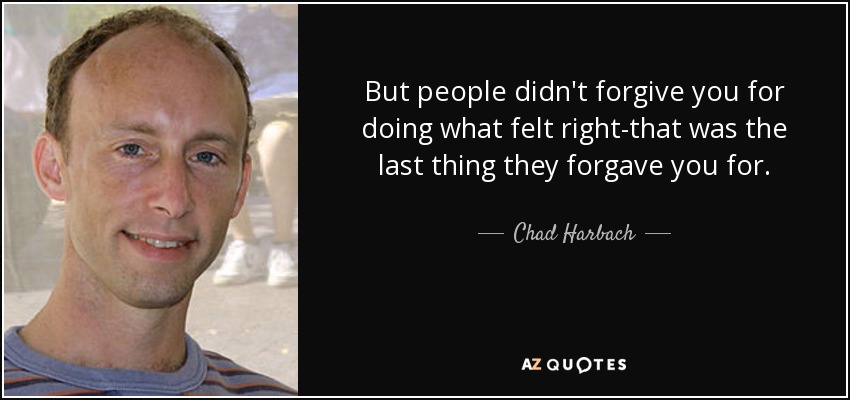 But people didn't forgive you for doing what felt right-that was the last thing they forgave you for. - Chad Harbach