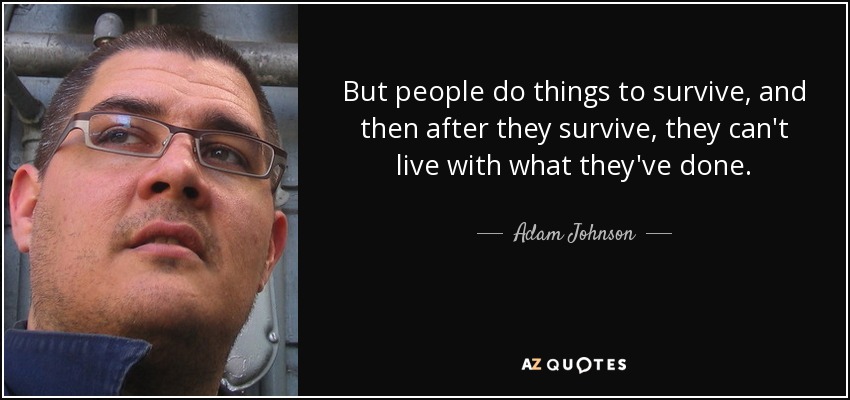 But people do things to survive, and then after they survive, they can't live with what they've done. - Adam Johnson