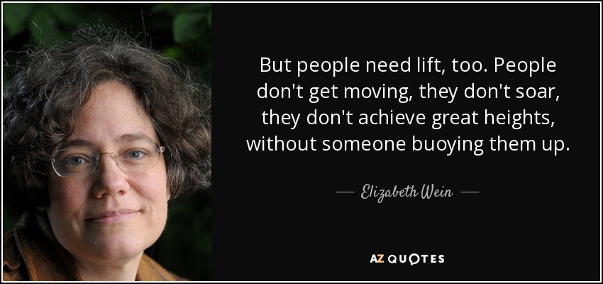 But people need lift, too. People don't get moving, they don't soar, they don't achieve great heights, without someone buoying them up. - Elizabeth Wein
