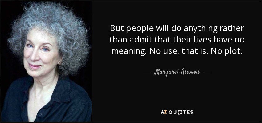 But people will do anything rather than admit that their lives have no meaning. No use, that is. No plot. - Margaret Atwood