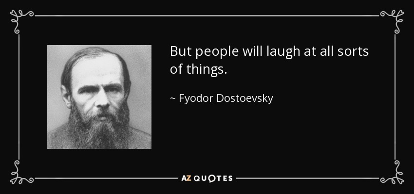 But people will laugh at all sorts of things. - Fyodor Dostoevsky