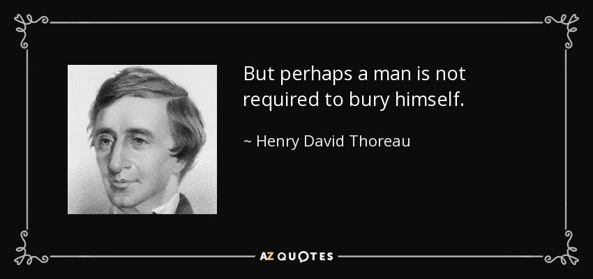 But perhaps a man is not required to bury himself. - Henry David Thoreau